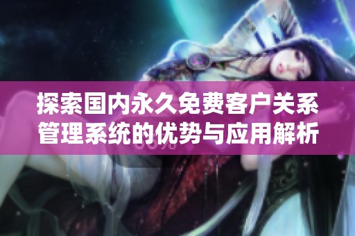 探索国内永久免费客户关系管理系统的优势与应用解析