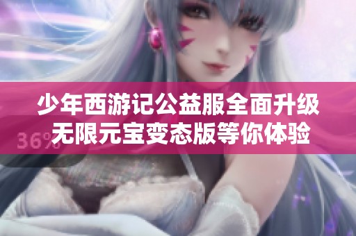 少年西游记公益服全面升级 无限元宝变态版等你体验