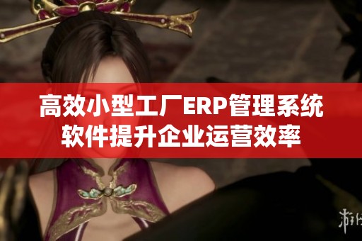 高效小型工厂ERP管理系统软件提升企业运营效率