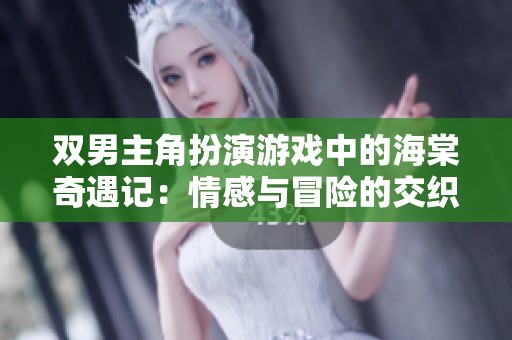 双男主角扮演游戏中的海棠奇遇记：情感与冒险的交织之旅