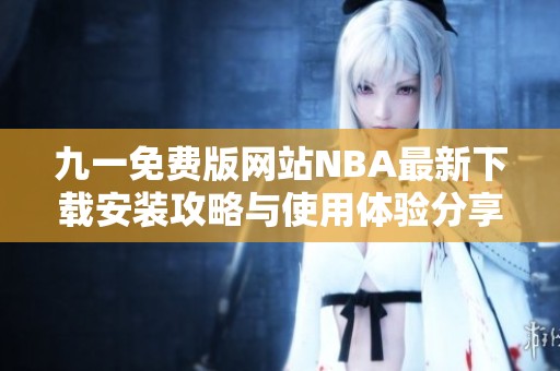 九一免费版网站NBA最新下载安装攻略与使用体验分享