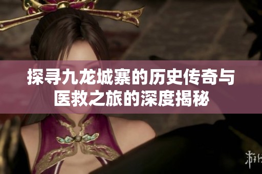 探寻九龙城寨的历史传奇与医救之旅的深度揭秘