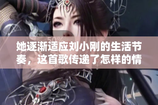 她逐渐适应刘小刚的生活节奏，这首歌传递了怎样的情感
