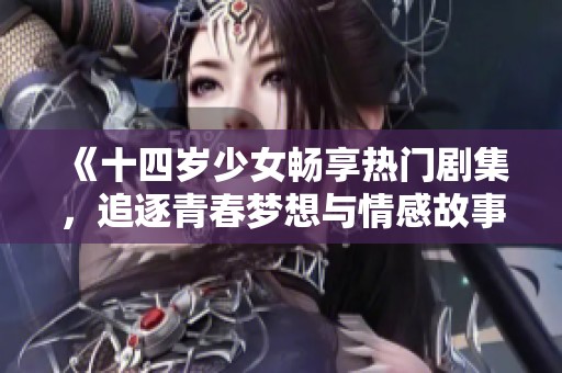 《十四岁少女畅享热门剧集，追逐青春梦想与情感故事》
