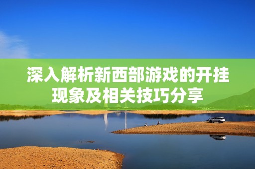 深入解析新西部游戏的开挂现象及相关技巧分享