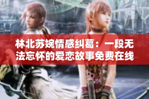林北苏婉情感纠葛：一段无法忘怀的爱恋故事免费在线阅读