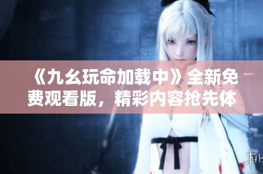 《九幺玩命加载中》全新免费观看版，精彩内容抢先体验