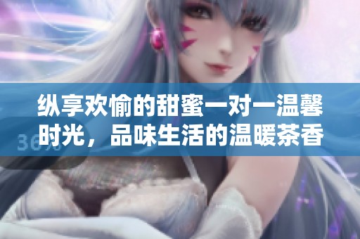 纵享欢愉的甜蜜一对一温馨时光，品味生活的温暖茶香