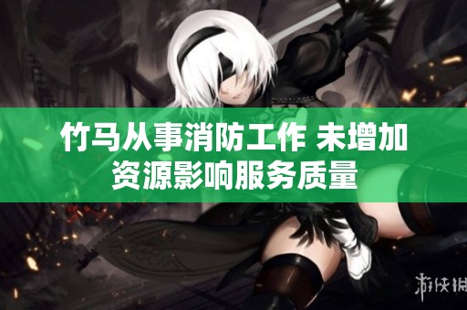 竹马从事消防工作 未增加资源影响服务质量