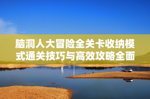 脑洞人大冒险全关卡收纳模式通关技巧与高效攻略全面解析