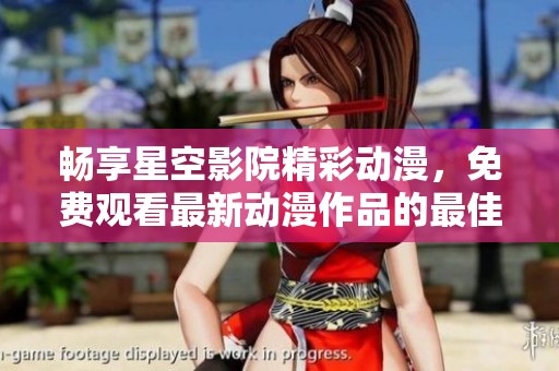 畅享星空影院精彩动漫，免费观看最新动漫作品的最佳选择