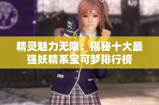 精灵魅力无限：揭秘十大最强妖精系宝可梦排行榜