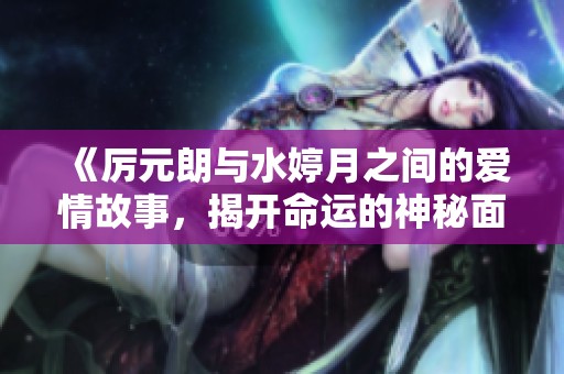 《厉元朗与水婷月之间的爱情故事，揭开命运的神秘面纱》