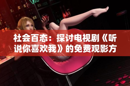 社会百态：探讨电视剧《听说你喜欢我》的免费观影方式与影响