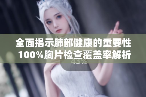 全面揭示肺部健康的重要性 100%胸片检查覆盖率解析