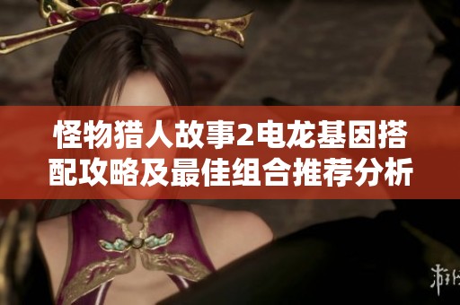 怪物猎人故事2电龙基因搭配攻略及最佳组合推荐分析
