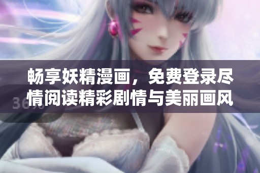 畅享妖精漫画，免费登录尽情阅读精彩剧情与美丽画风