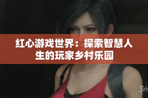 红心游戏世界：探索智慧人生的玩家乡村乐园