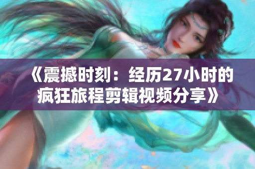 《震撼时刻：经历27小时的疯狂旅程剪辑视频分享》