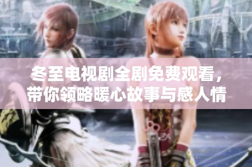 冬至电视剧全剧免费观看，带你领略暖心故事与感人情节