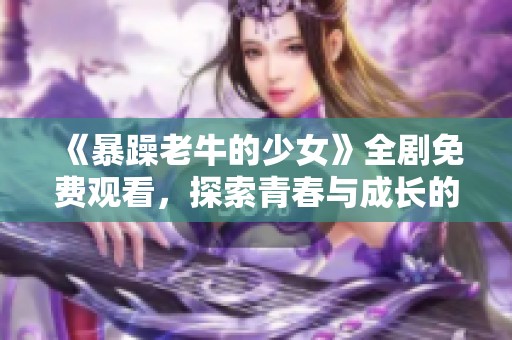 《暴躁老牛的少女》全剧免费观看，探索青春与成长的精彩故事
