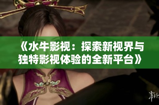 《水牛影视：探索新视界与独特影视体验的全新平台》
