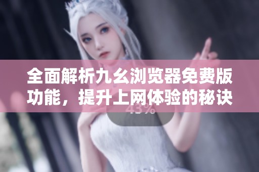 全面解析九幺浏览器免费版功能，提升上网体验的秘诀与优势
