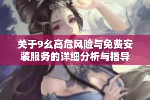 关于9幺高危风险与免费安装服务的详细分析与指导