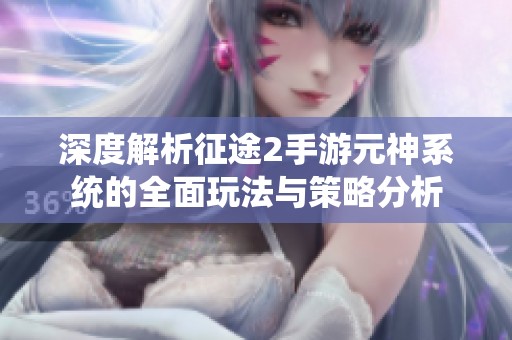 深度解析征途2手游元神系统的全面玩法与策略分析