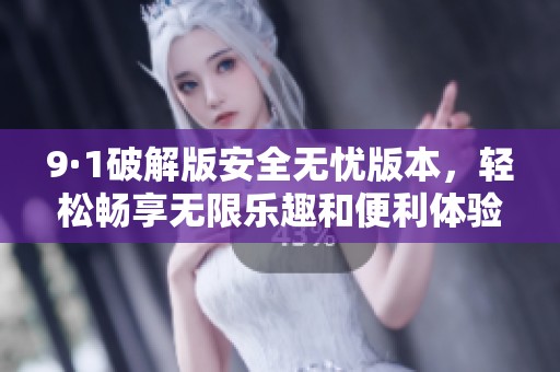 9·1破解版安全无忧版本，轻松畅享无限乐趣和便利体验