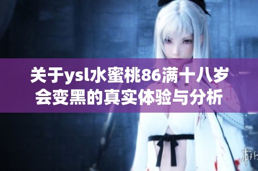 关于ysl水蜜桃86满十八岁会变黑的真实体验与分析