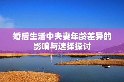 婚后生活中夫妻年龄差异的影响与选择探讨