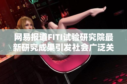 网易报道FITI试验研究院最新研究成果引发社会广泛关注