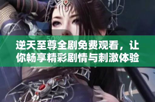 逆天至尊全剧免费观看，让你畅享精彩剧情与刺激体验