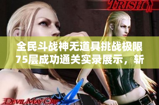 全民斗战神无道具挑战极限75层成功通关实录展示，斩妖伏魔之路