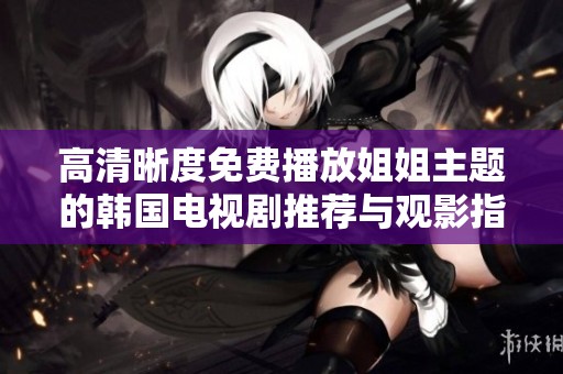 高清晰度免费播放姐姐主题的韩国电视剧推荐与观影指南