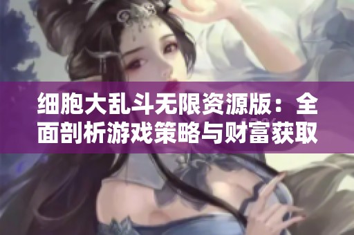 细胞大乱斗无限资源版：全面剖析游戏策略与财富获取技巧