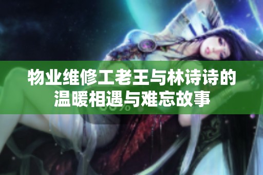 物业维修工老王与林诗诗的温暖相遇与难忘故事