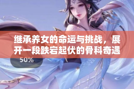 继承养女的命运与挑战，展开一段跌宕起伏的骨科奇遇记