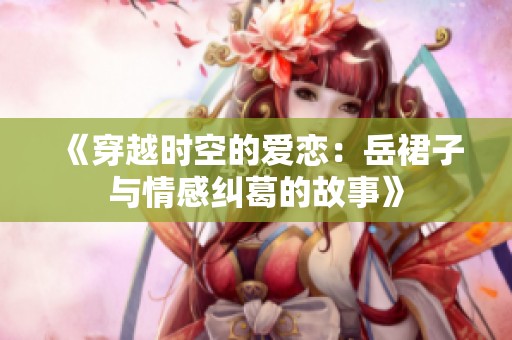 《穿越时空的爱恋：岳裙子与情感纠葛的故事》