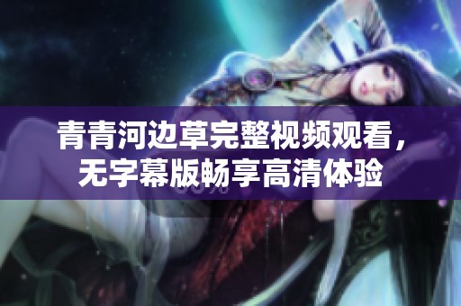 青青河边草完整视频观看，无字幕版畅享高清体验