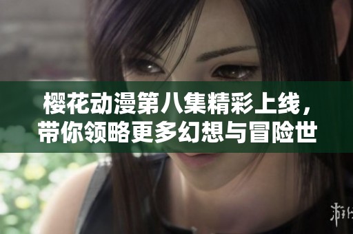 樱花动漫第八集精彩上线，带你领略更多幻想与冒险世界！