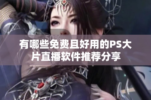 有哪些免费且好用的PS大片直播软件推荐分享
