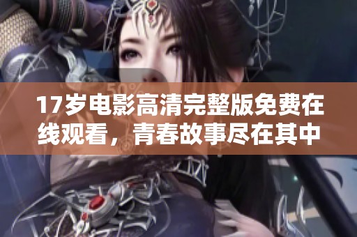 17岁电影高清完整版免费在线观看，青春故事尽在其中