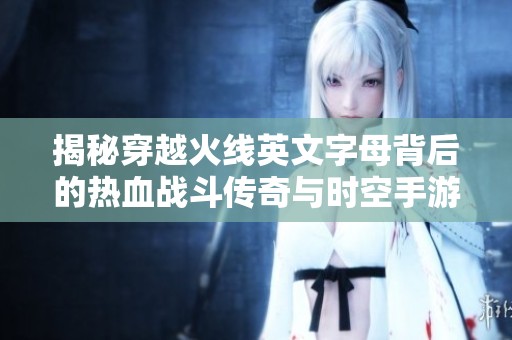 揭秘穿越火线英文字母背后的热血战斗传奇与时空手游的精彩故事