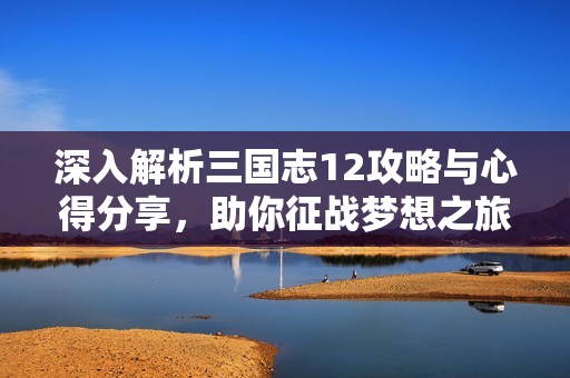 深入解析三国志12攻略与心得分享，助你征战梦想之旅