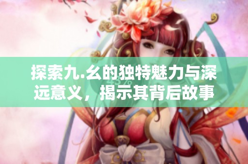 探索九.幺的独特魅力与深远意义，揭示其背后故事
