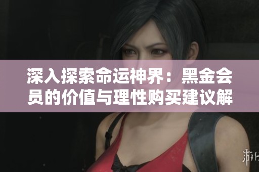 深入探索命运神界：黑金会员的价值与理性购买建议解析