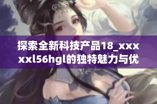 探索全新科技产品18_xxxxxl56hgl的独特魅力与优势