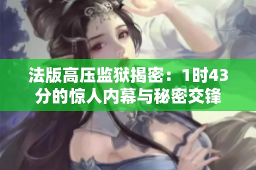 法版高压监狱揭密：1时43分的惊人内幕与秘密交锋